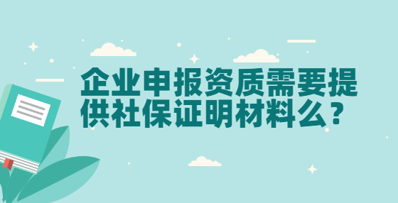 企业申报资质需要提供社保证明材料么？