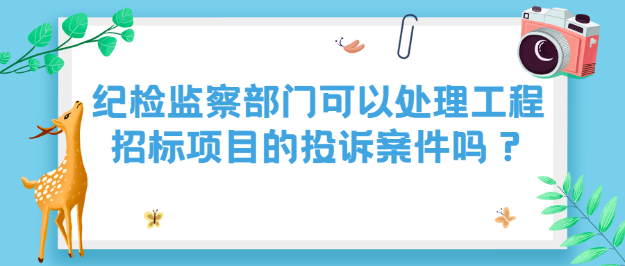 纪检监察部门可以处理工程招标项目的投诉案件吗？