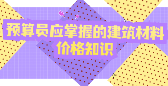 预算员应掌握的建筑材料价格知识