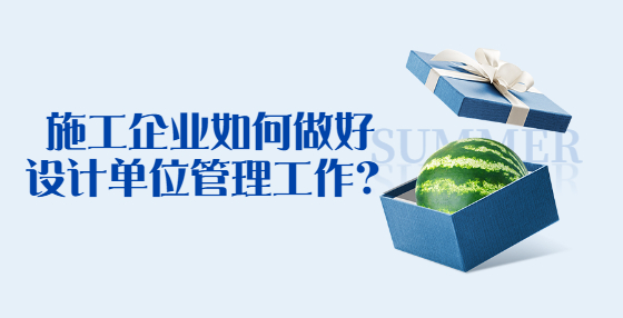 施工企业如何做好设计单位管理工作？