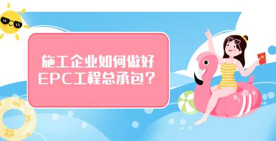 施工企业如何做好EPC工程总承包？