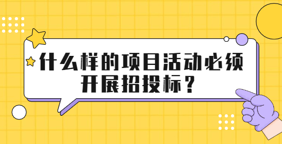 什么样的项目活动必须开展招投标？