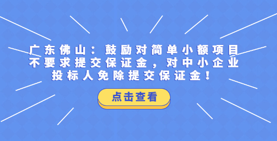 广东佛山：鼓励对简单小额项目不要求提交保证金，对中小企业投标人免除提交保证金！