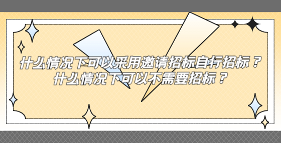 什么情况下可以采用邀请招标自行招标？什么情况下可以不需要招标？