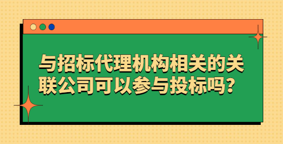 与招标代理机构相关的关联公司可以参与投标吗？