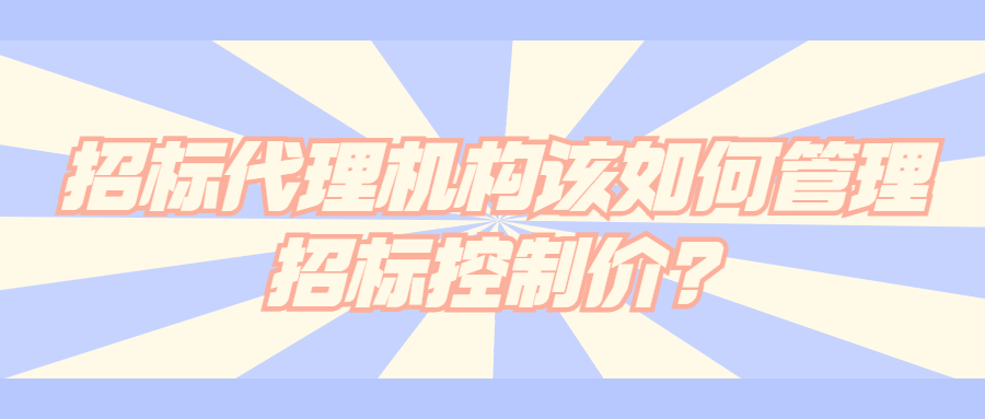 招标代理机构该如何管理招标控制价?