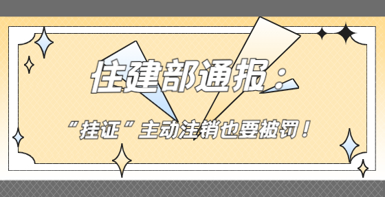 住建部通报：“挂证”主动注销也要被罚！