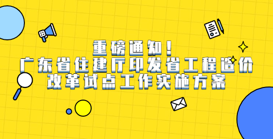 重磅通知！广东省住建厅印发省工程造价改革试点工作实施方案