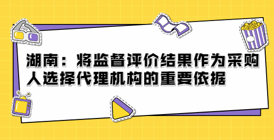 湖南：将监督评价结果作为采购人选择代理机构的重要依据