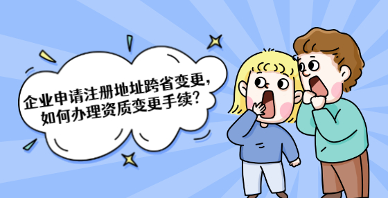企业申请注册地址跨省变更，如何办理资质变更手续？