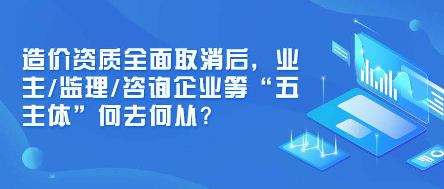 造价资质全面取消后，业主/监理/咨询企业等“五主体”何去何从？