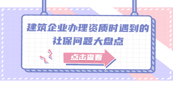 建筑企业办理资质时遇到的社保问题大盘点