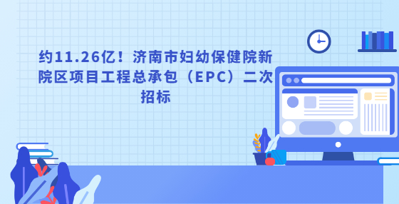 约11.26亿！济南市妇幼保健院新院区项目工程总承包（EPC）二次招标