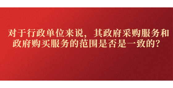 对于行政单位来说，其政府采购服务和政府购买服务的范围是否是一致的？