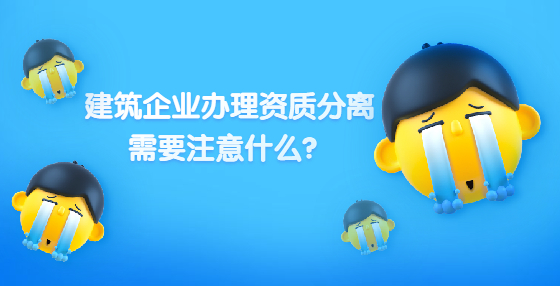 建筑企业办理资质分离 需要注意什么？