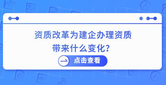 资质改革为建企办理资质带来什么变化？