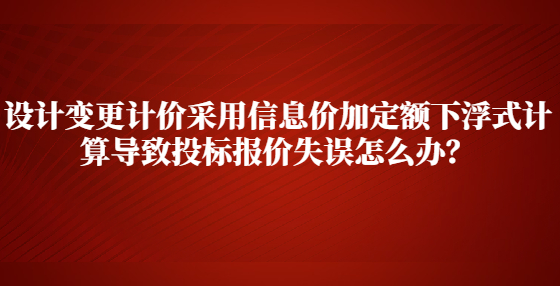 设计变更计价采用信息价加定额下浮式计算导致投标报价失误怎么办？