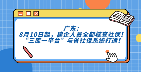 广东：8月10日起，建企人员全部核查社保！“三库一平台”与省社保系统打通！
