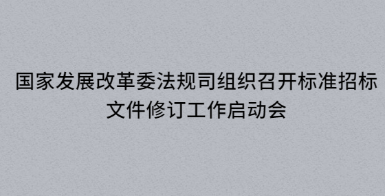 国家发展改革委法规司组织召开标准招标文件修订工作启动会