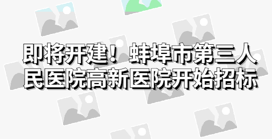 即将开建！蚌埠市第三人民医院高新医院开始招标