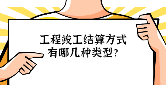 工程竣工结算方式有哪几种类型？