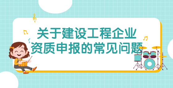 关于建设工程企业资质申报的常见问题