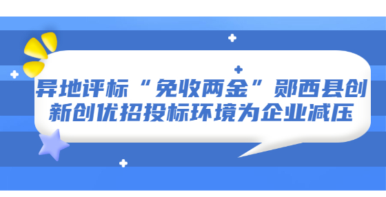 异地评标“免收两金”郧西县创新创优招投标环境为企业减压