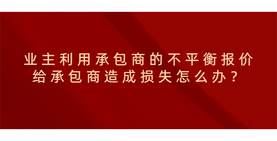 业主利用承包商的不平衡报价给承包商造成损失怎么办？