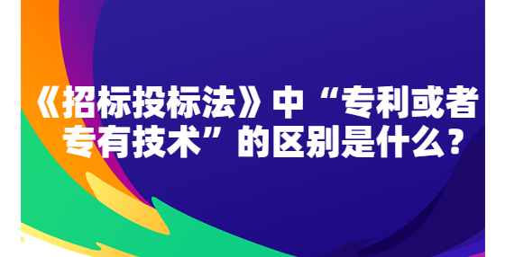 《招标投标法》中“专利或者专有技术”的区别是什么？
