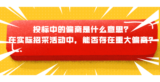 投标中的偏离是什么意思？在实际招采活动中，能否存在重大偏离？