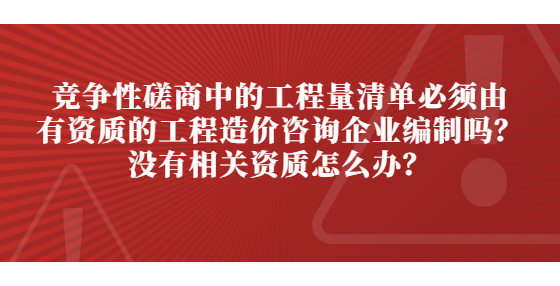 竞争性磋商中的工程量清单必须由有资质的工程造价咨询企业编制吗？没有相关资质怎么办？
