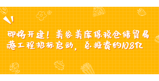 即将开建！美谷美库保税仓储贸易港工程招标启动，总投资约10.8亿