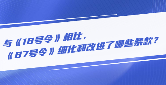 与《18号令》相比，《87号令》细化和改进了哪些条款？