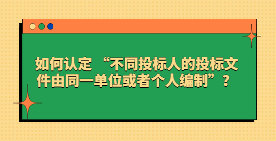 如何认定 “不同投标人的投标文件由同一单位或者个人编制”？