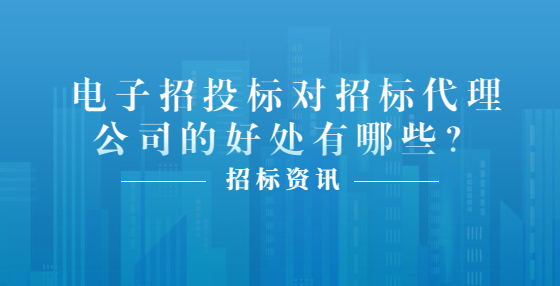 电子招投标对招标代理公司的好处有哪些？