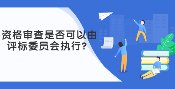 资格审查是否可以由评标委员会执行？