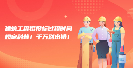 建筑工程招投标过程时间规定科普！千万别出错！