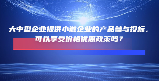 大中型企业提供小微企业的产品参与投标，可以享受价格优惠政策吗？
