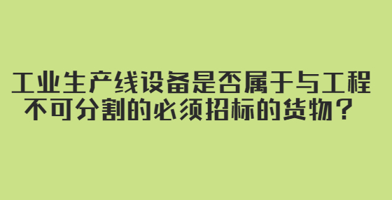 工业生产线设备是否属于与工程不可分割的必须招标的货物？
