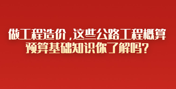 做工程造价，这些公路工程概算预算基础知识你了解吗？