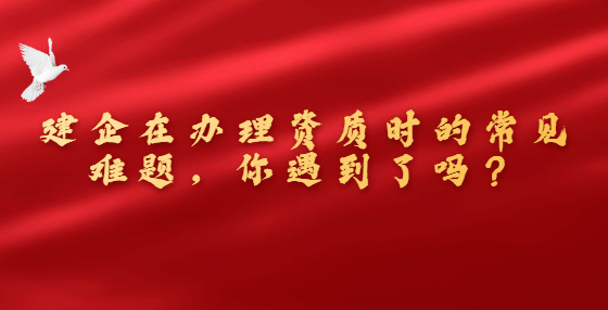 建企在办理资质时的常见难题，你遇到了吗？