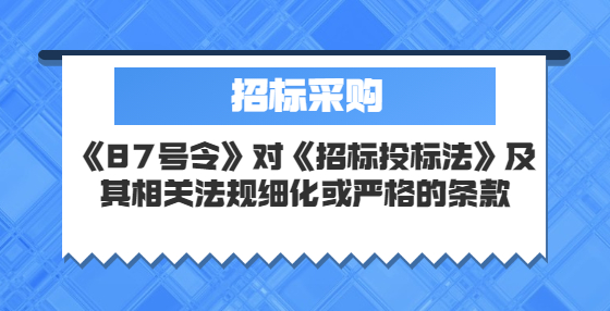 《87号令》对《招标投标法》及其相关法规细化或严格的条款