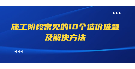 施工阶段常见的10个造价难题及解决方法