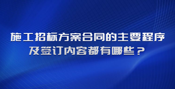 施工招标方案合同的主要程序及签订内容都有哪些？