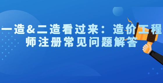 一造&二造看过来：造价工程师注册常见问题解答