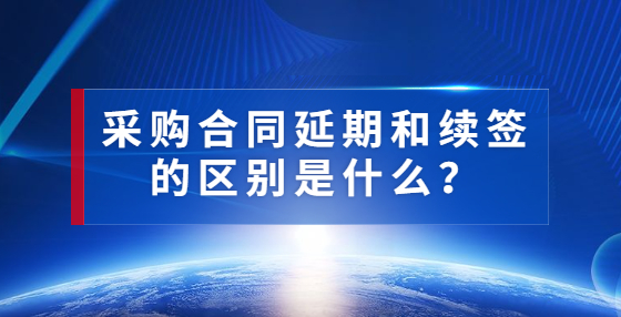 采购合同延期和续签的区别是什么？