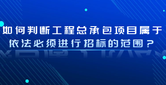 如何判断工程总承包项目属于依法必须进行招标的范围？