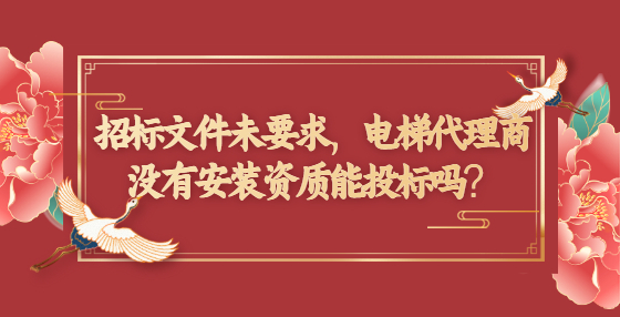 招标文件未要求，电梯代理商没有安装资质能投标吗？