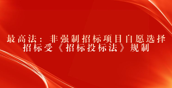 最高法：非强制招标项目自愿选择招标受《招标投标法》规制