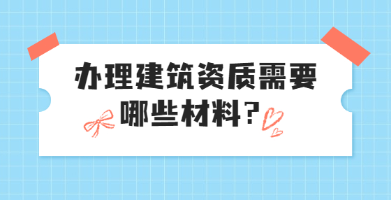 办理建筑资质需要哪些材料？